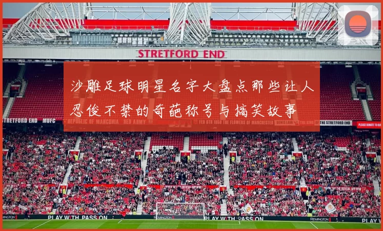 沙雕足球明星名字大盘点那些让人忍俊不禁的奇葩称号与搞笑故事