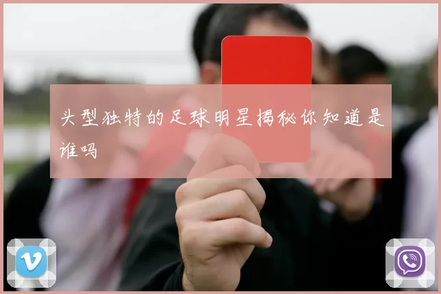 头型独特的足球明星揭秘你知道是谁吗