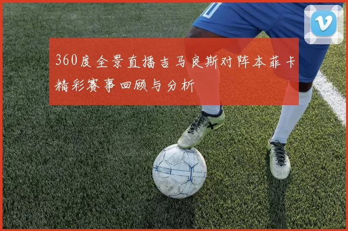 360度全景直播吉马良斯对阵本菲卡精彩赛事回顾与分析