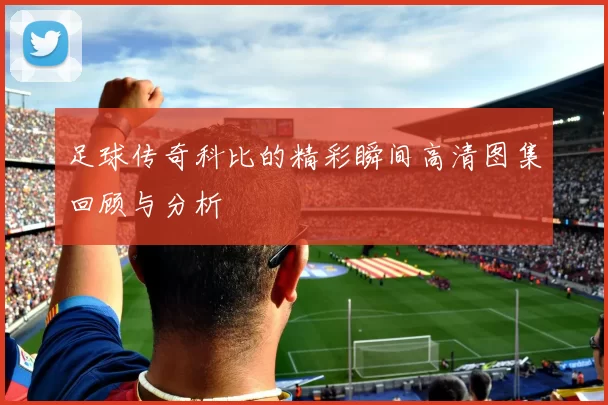 足球传奇科比的精彩瞬间高清图集回顾与分析