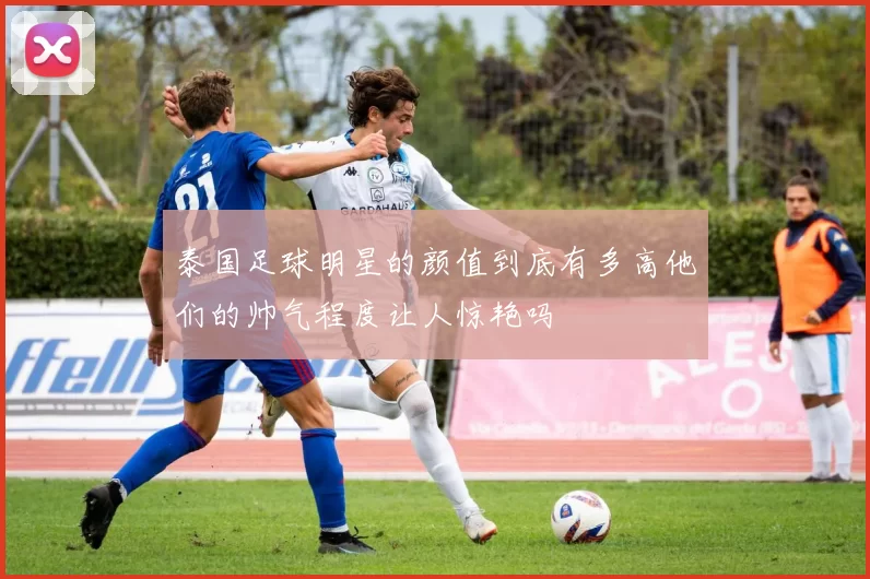 泰国足球明星的颜值到底有多高他们的帅气程度让人惊艳吗