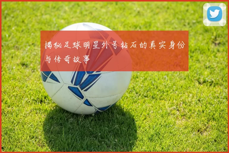 揭秘足球明星外号钻石的真实身份与传奇故事