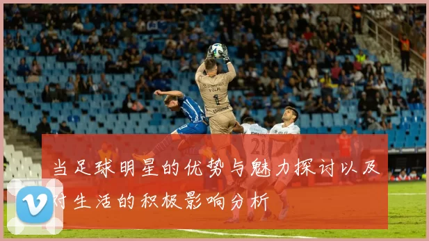 当足球明星的优势与魅力探讨以及对生活的积极影响分析