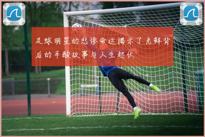 足球明星的悲惨命运揭示了光鲜背后的辛酸故事与人生起伏