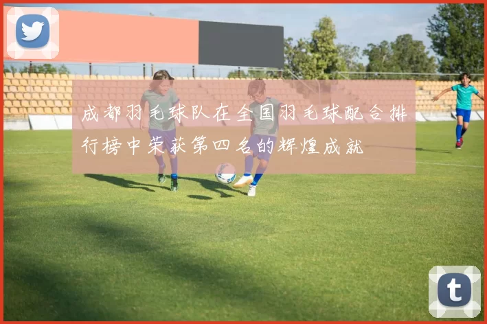 成都羽毛球队在全国羽毛球配合排行榜中荣获第四名的辉煌成就