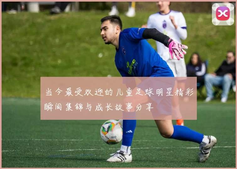 当今最受欢迎的儿童足球明星精彩瞬间集锦与成长故事分享