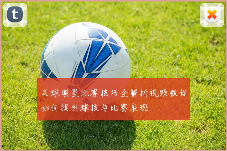 足球明星比赛技巧全解析视频教你如何提升球技与比赛表现