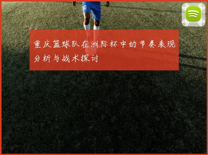 重庆篮球队在洲际杯中的节奏表现分析与战术探讨