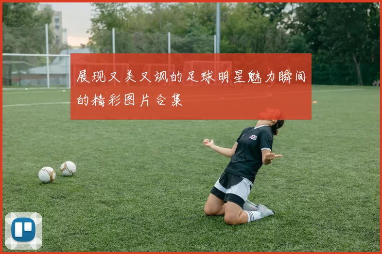 展现又美又飒的足球明星魅力瞬间的精彩图片合集