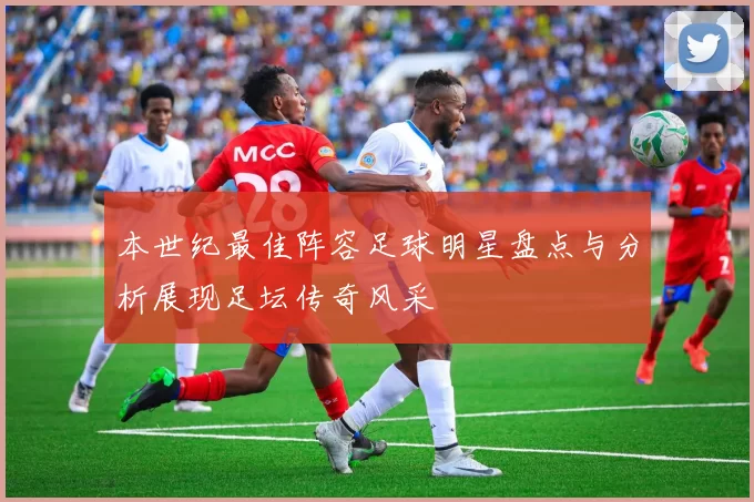 本世纪最佳阵容足球明星盘点与分析展现足坛传奇风采