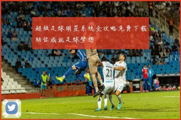 超级足球明星系统全攻略免费下载助你成就足球梦想