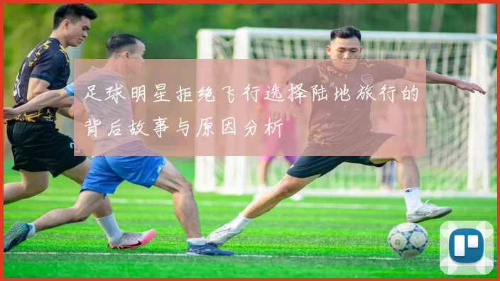 足球明星拒绝飞行选择陆地旅行的背后故事与原因分析
