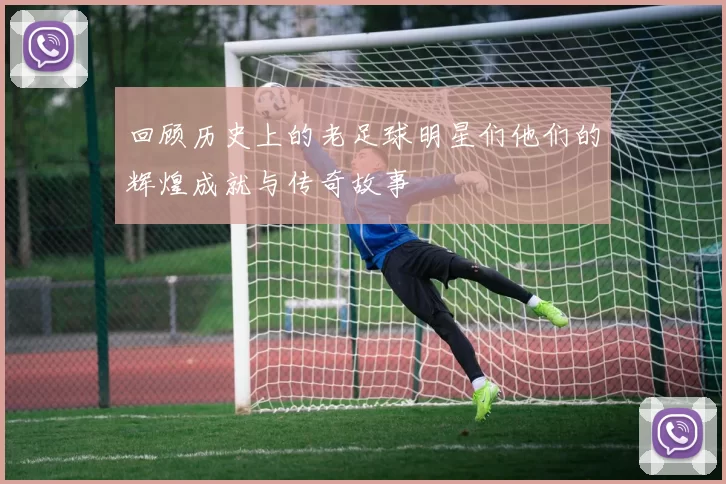 回顾历史上的老足球明星们他们的辉煌成就与传奇故事