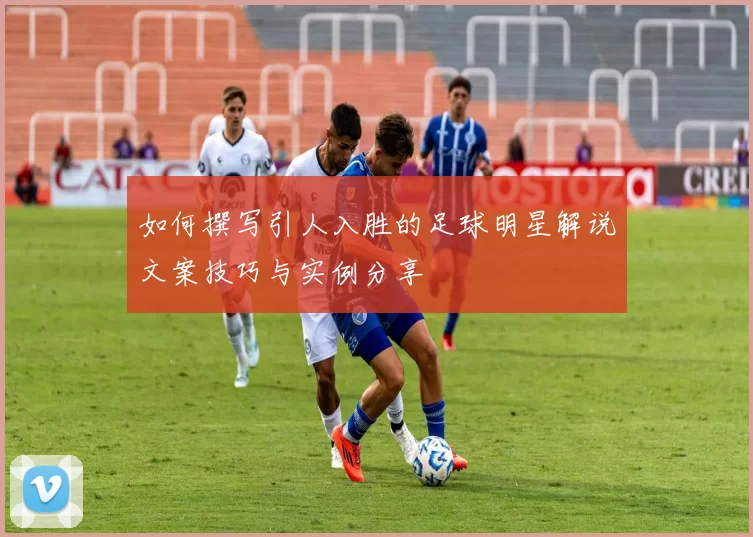 如何撰写引人入胜的足球明星解说文案技巧与实例分享