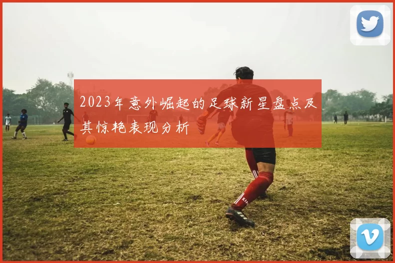 2023年意外崛起的足球新星盘点及其惊艳表现分析