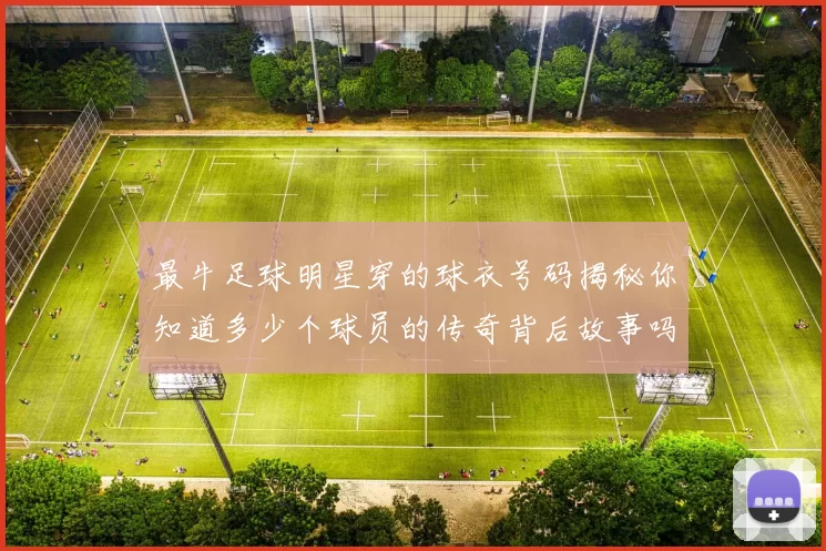 最牛足球明星穿的球衣号码揭秘你知道多少个球员的传奇背后故事吗